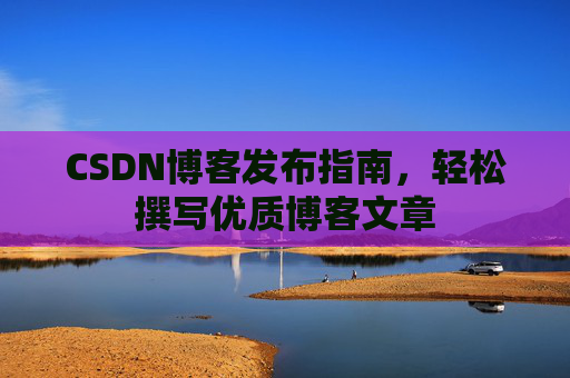 CSDN博客发布指南，轻松撰写优质博客文章