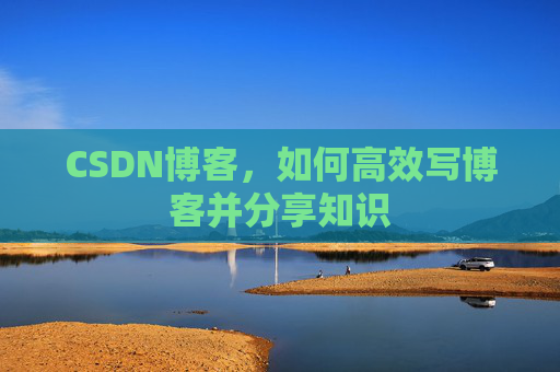 CSDN博客，如何高效写博客并分享知识